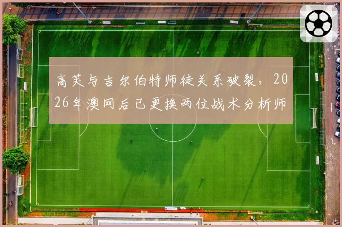 高芙与吉尔伯特师徒关系破裂,2026年澳网后已更换两位战术分析师