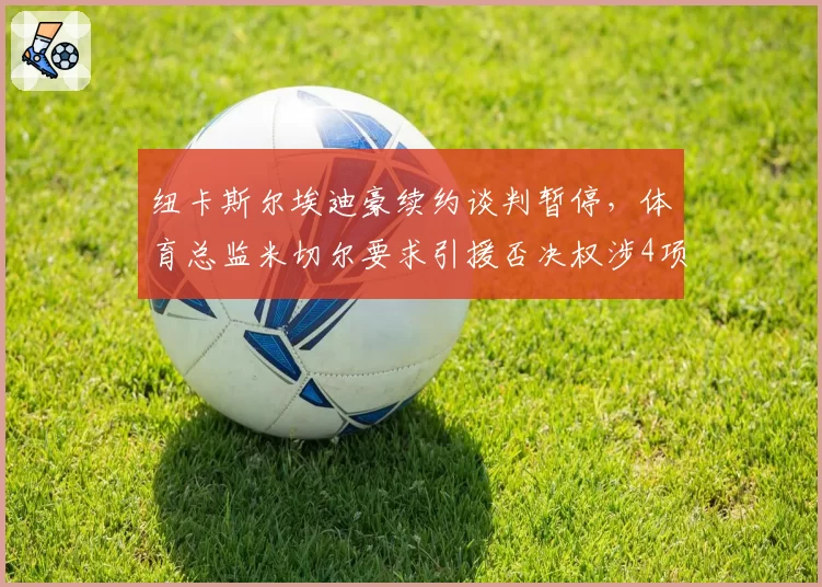 纽卡斯尔埃迪豪续约谈判暂停,体育总监米切尔要求引援否决权涉4项数据底线