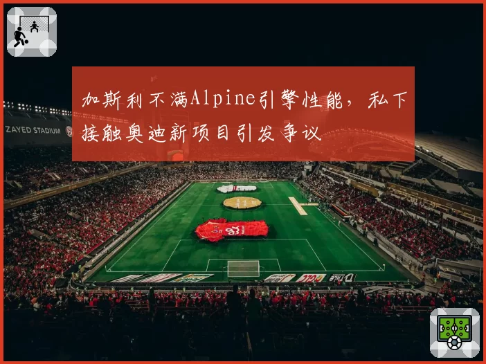 加斯利不满Alpine引擎性能,私下接触奥迪新项目引发争议
