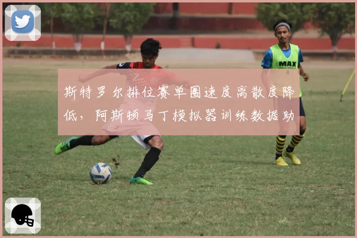 斯特罗尔排位赛单圈速度离散度降低，阿斯顿马丁模拟器训练数据助力提升