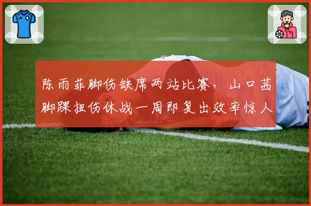 陈雨菲脚伤缺席两站比赛，山口茜脚踝扭伤休战一周即复出效率惊人