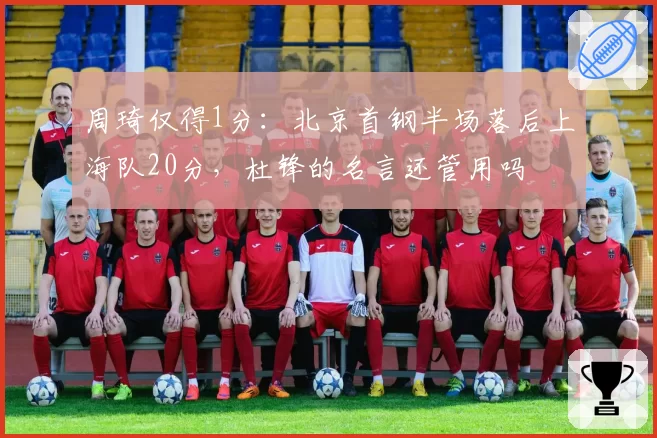 周琦仅得1分：北京首钢半场落后上海队20分，杜锋的名言还管用吗