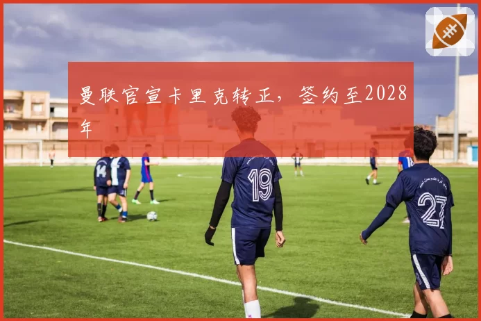 曼联官宣卡里克转正,签约至2028年