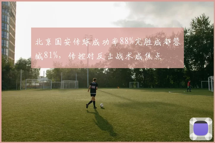 北京国安传球成功率88%完胜成都蓉城81%,传控对反击战术成焦点