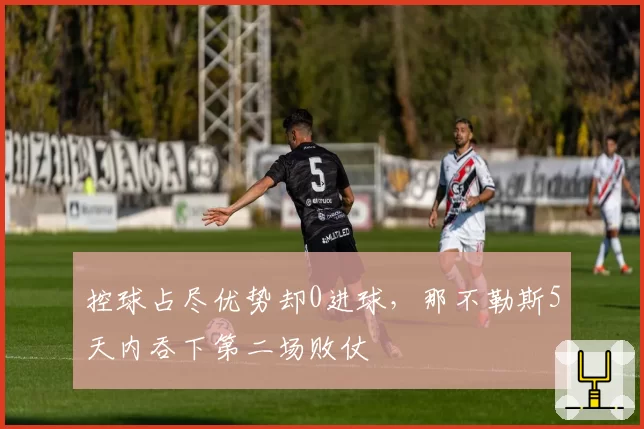 控球占尽优势却0进球，那不勒斯5天内吞下第二场败仗