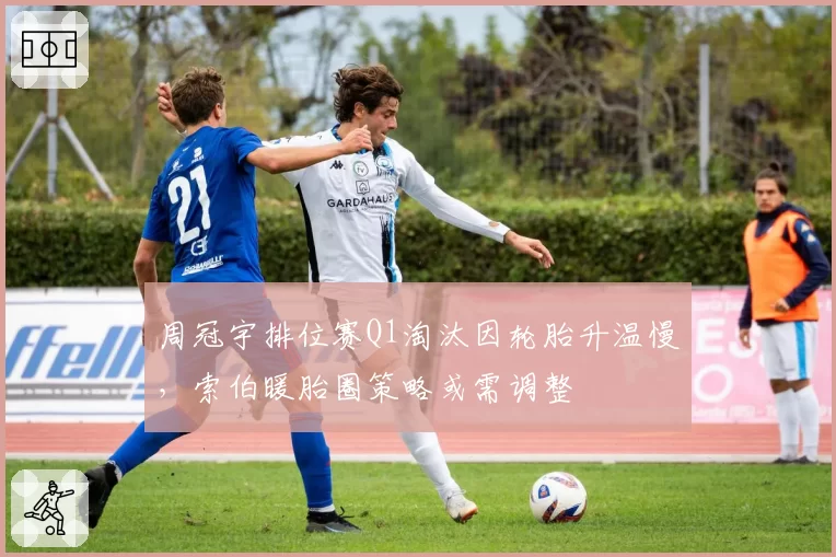 周冠宇排位赛Q1淘汰因轮胎升温慢，索伯暖胎圈策略或需调整