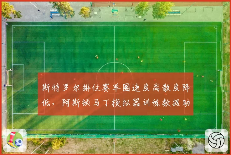 斯特罗尔排位赛单圈速度离散度降低，阿斯顿马丁模拟器训练数据助力提升