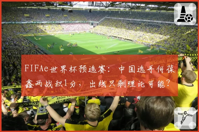 FIFAe世界杯预选赛:中国选手何葆鑫两战积1分,出线只剩理论可能?