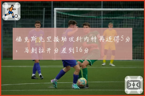 福克斯先空接助攻科内特再连得5分，马刺拉开分差到16分