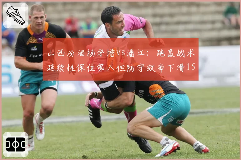 山西汾酒杨学增vs潘江：跑轰战术延续性保住第八但防守效率下滑15%
