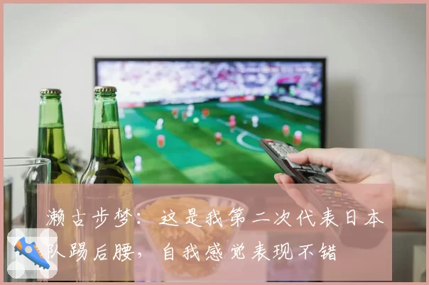 濑古步梦：这是我第二次代表日本队踢后腰，自我感觉表现不错