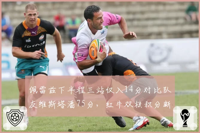 佩雷兹下半程三站仅入14分对比队友维斯塔潘75分,红牛双核积分断层创队史最悬殊