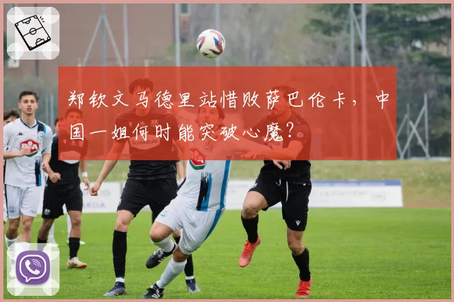 郑钦文马德里站惜败萨巴伦卡,中国一姐何时能突破心魔?